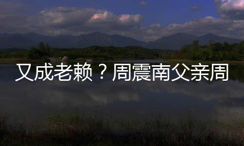 父亲费老赖被限又成周震南周勇再次制消