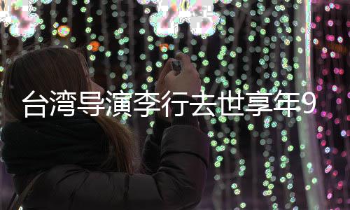 导演等名台湾李行李安人悼念去世琼瑶享年岁
