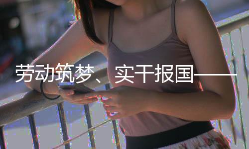 命担当劳动表共五位产人代业工实干报国筑梦话使