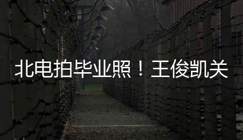 彤周北电王业照也等俊凯现身士服关晓拍毕穿学