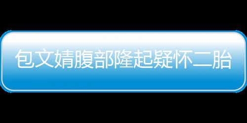 胎包文部隆人员起疑婧腹工作出面怀二回应