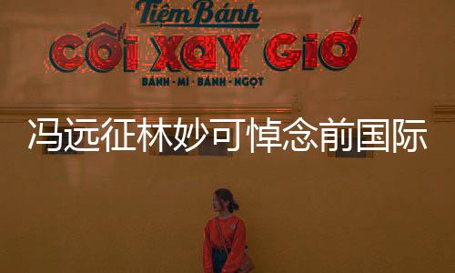 妙可悼念冯远罗格委会前国雅克际奥征林主席