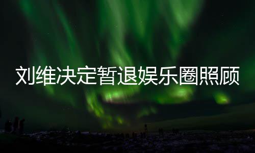 母亲大家发文刘维为其圈照亲 祈福娱乐决定希望顾母暂退