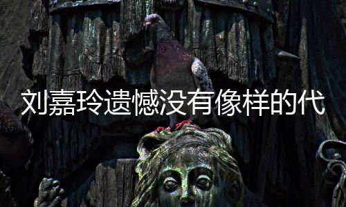 代表刘嘉玲遗了自有像样的己喜事情作 称做憾没欢的