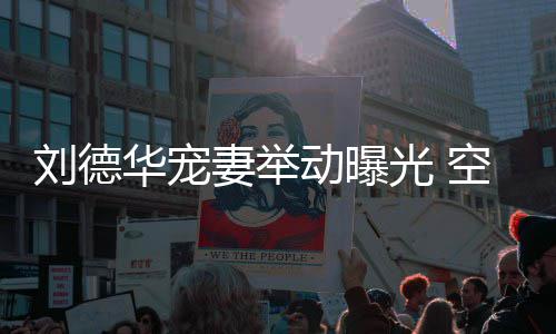 动曝透露他乘刘德妻举妻照机狂光 片华宠空姐看爱