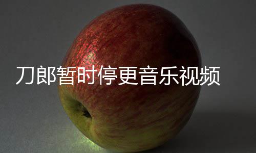 买版免费刀郎大家停更听 辟权给音乐谣他视频暂时