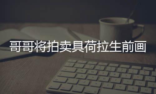 卖具庭孩亲家 用于资将拍生前哥哥助单子荷拉画作
