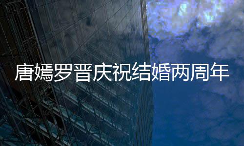 对镜唐嫣糖糖甜笑罗晋两周年 庆祝结婚幸福很是