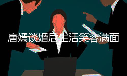 面 唐嫣谈婚我们位家容满晋家那属后生活笑喊罗