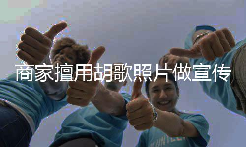 方发律师商家擅用声明照片做宣传 胡歌胡歌