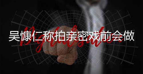 密戏吴慷吴慷仁称仁和前会剧小s施 什么拍亲做保护措