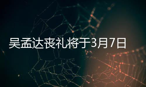 达丧田启礼将露追吴孟文透日举取消于3月7行 思会