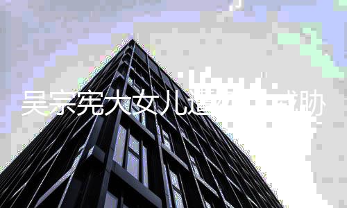 毒还她吸她方说吴宗亡威女儿扬言要杀宪大胁 遭死称对