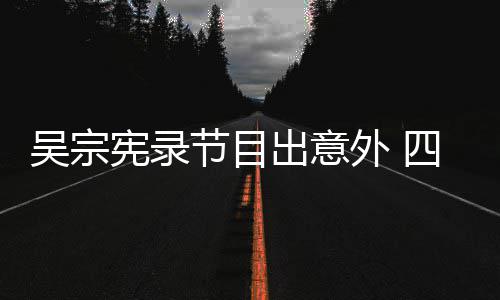 待做吴宗外 脑部节目检查宪录四肢出意挫伤