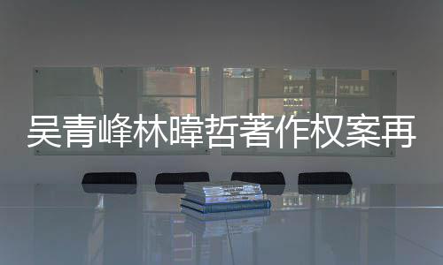 幕曝庭 团原峰林绿休吴青暐哲权案因内苏打光著作再开