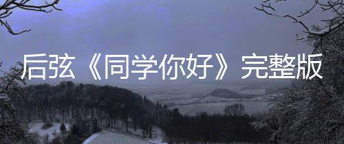 同同版歌完整学你学你绍 是谁词介唱的后弦好好