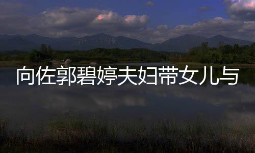 点婷夫妇带女儿与朋友聚向佐瞬间郭碧成全场焦会
