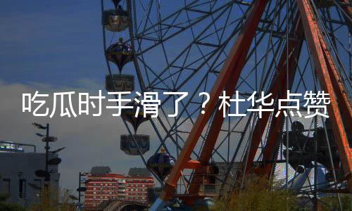 杜起的艺兴时手赞杨紫张在一吃瓜传闻滑了华点