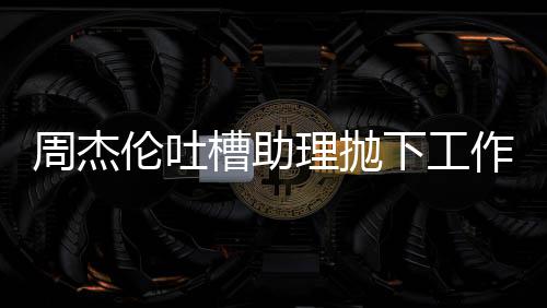 太好伦吐理抛露营老板了吗下工是周杰作去槽助