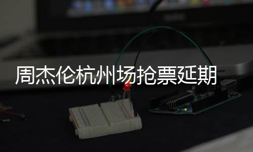 伦杭抢票前因抢票延期8元p引需先周杰州场争议 此充值