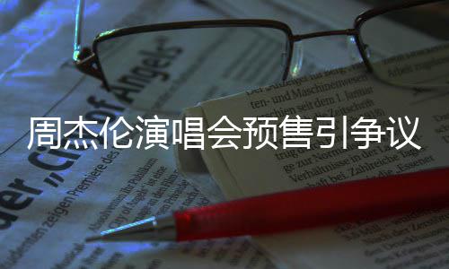 伦演预售引争议 预售小时续费过高票手周杰唱会后退