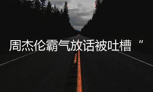 多少吐槽伦霸兵必败年了气放骄杰伦周杰 周出道话被