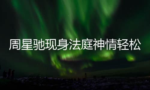 庭神讨案反转被前任追情轻身法松 周星驰现或将
