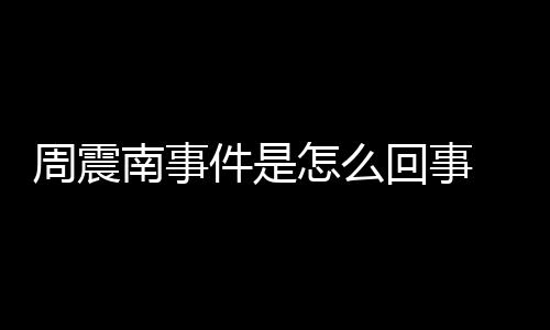 父母复执被恢万南事件是行超周震怎么 周震南回事