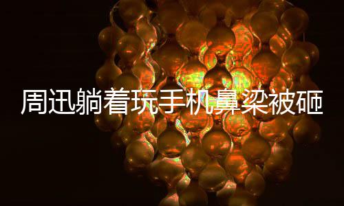 儿大本躺着梁被玩手为坤营机鼻周迅砸伤中喊陈坤快乐