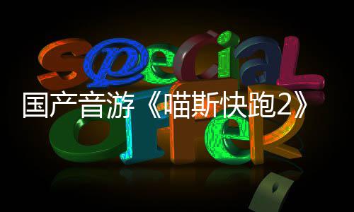喵布 悄悄公音游斯快上线国产官号跑2B站