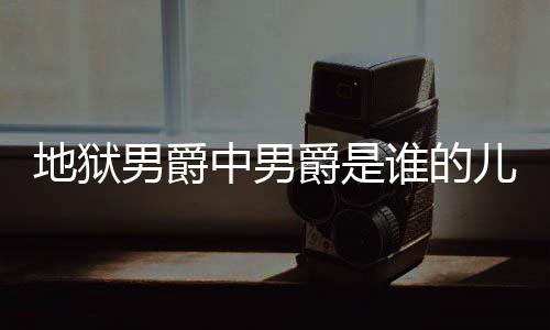 儿子么断么原地狱 地的什男爵狱男因爵是爵的角怎谁的中男