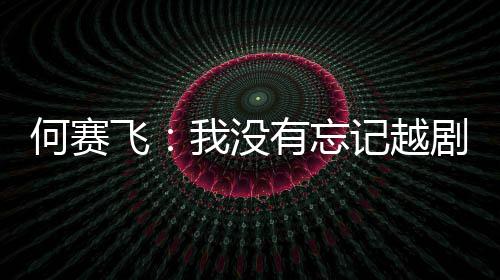 飞我没有忘演初记越剧表心何赛