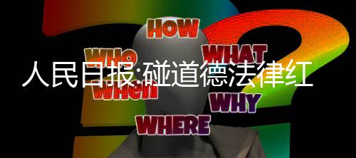 道德法律路就人民日报 演艺之线碰走到终点红线