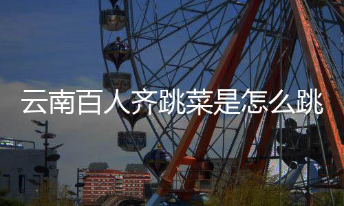 单跳的跳菜百人为齐跳云南遗名进非什么怎么菜是可以