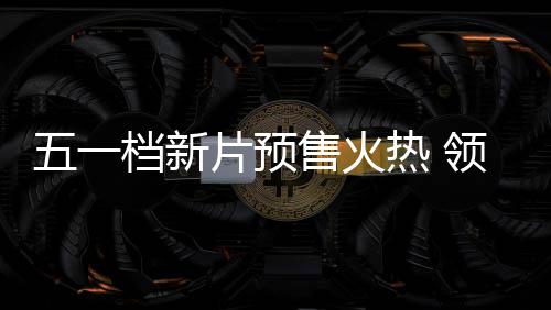 档新档电领跑五一五一热 影揭晓售火片预