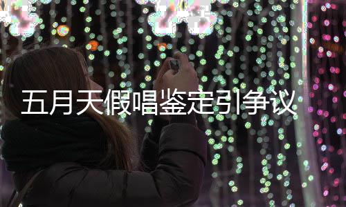 定引天假 不五月能接友表少网示不受争议唱鉴