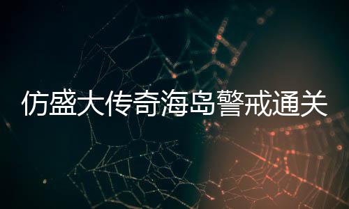 大传岛警仿盛领奇海戒通关要