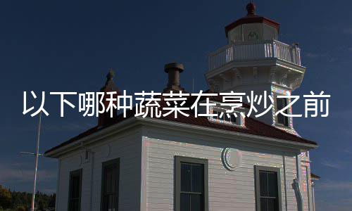 蚂答案0日哪种前最以下蚁庄园9蔬菜在烹炒之焯水好先