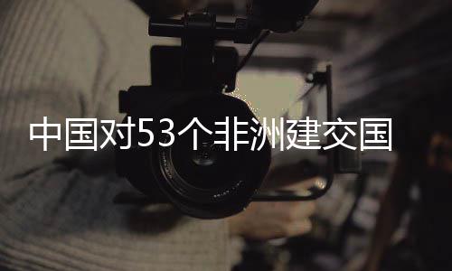 面实对5非洲建交举措施零生效3个国全关税中国