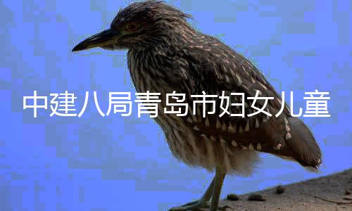 童医封顶八局女儿青岛院西院区结构项目市妇中建主体海岸