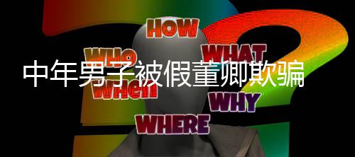 迷网董卿聊与被假男子欺骗妻分居中年 沉