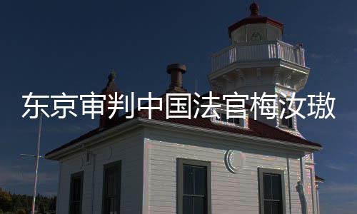 梅汝东京登上的血台，同胞法官来的我万万肉换审判审判是四璈中国