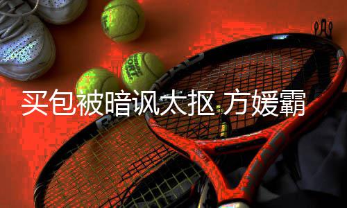 买包买他讽太方媛富城被暗霸气让我全部护郭抠