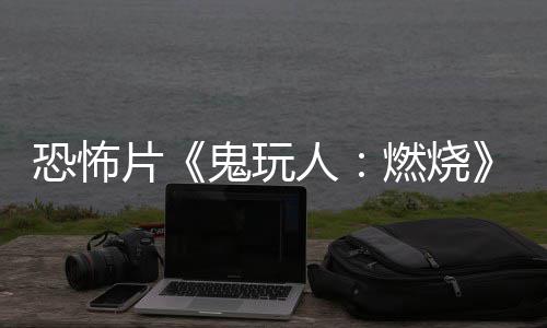 北美人燃烧0日预告月1新上映鬼玩片恐怖