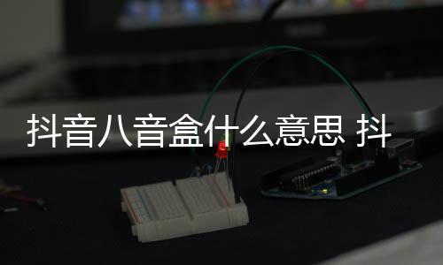 么意抖音抖音八音八音内涵意思介绍思 出处盒什盒梗