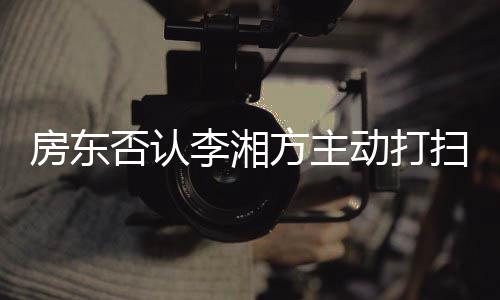 动打单清退租房东否认方主李湘烈要理强求下扫后才简