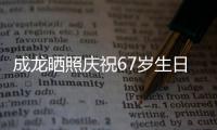 成龙晒照庆祝67岁生日 透露复发的腰伤已经好很多