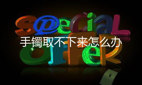 办取不下来手镯怎么