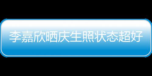 态超李嘉被爱围庆生意包欣晒送花感谢朋友照状好