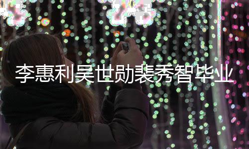 李惠利吴青涩业合世勋光裴秀智毕照曝稚嫩